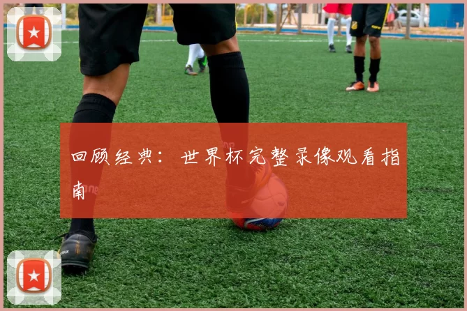 回顾经典:世界杯完整录像观看指南