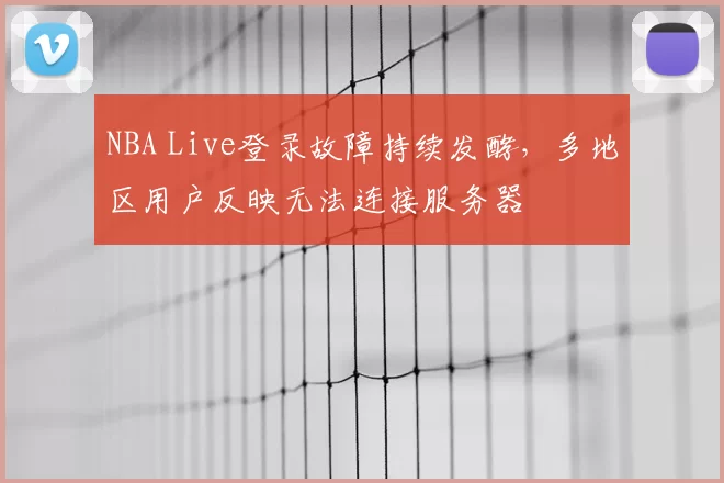 NBA Live登录故障持续发酵，多地区用户反映无法连接服务器