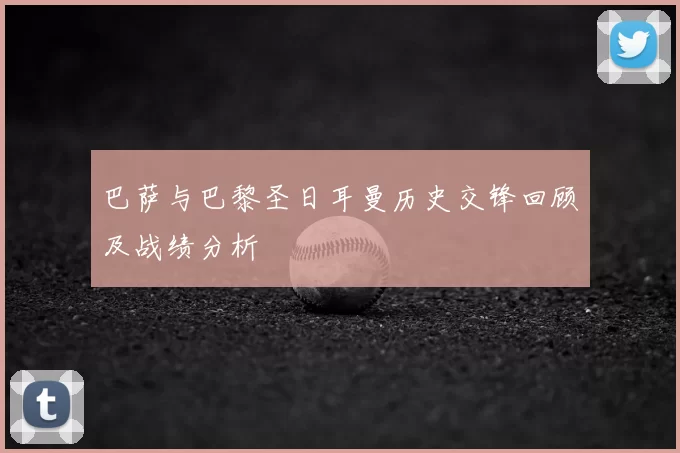 巴萨与巴黎圣日耳曼历史交锋回顾及战绩分析