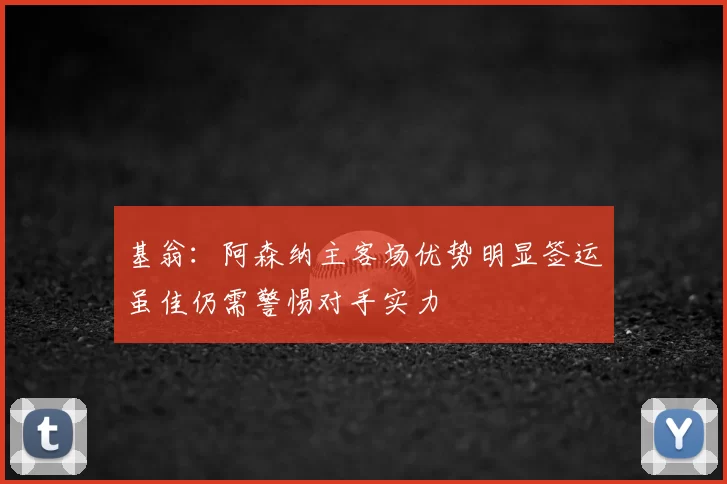 基翁:阿森纳主客场优势明显签运虽佳仍需警惕对手实力