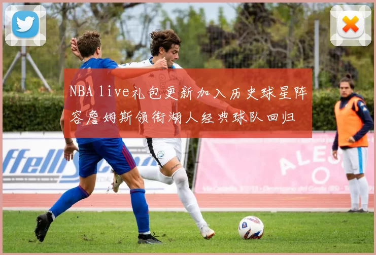 NBA live礼包更新加入历史球星阵容詹姆斯领衔湖人经典球队回归