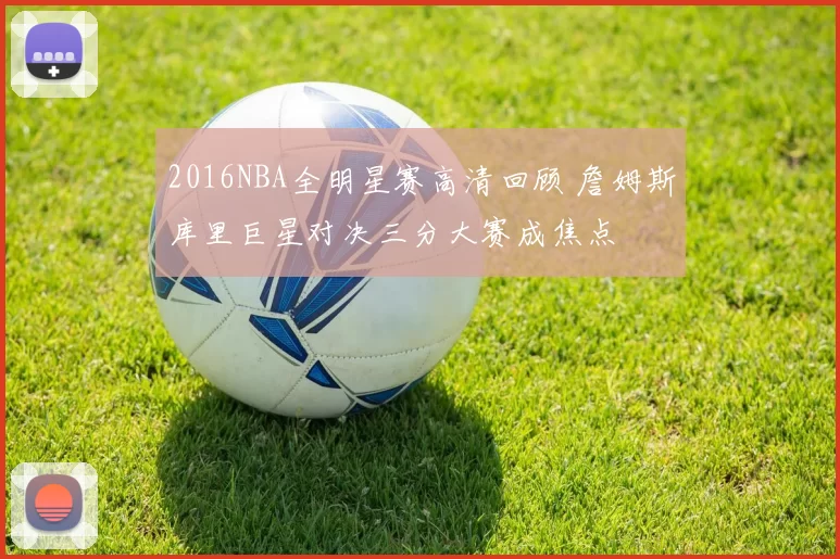 2016NBA全明星赛高清回顾 詹姆斯库里巨星对决三分大赛成焦点
