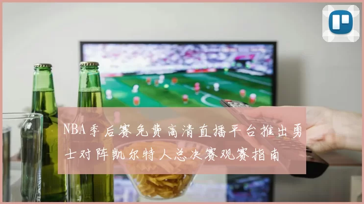 NBA季后赛免费高清直播平台推出勇士对阵凯尔特人总决赛观赛指南