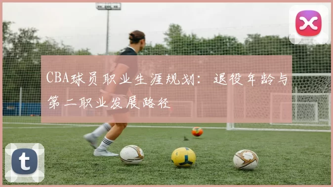 CBA球员职业生涯规划：退役年龄与第二职业发展路径