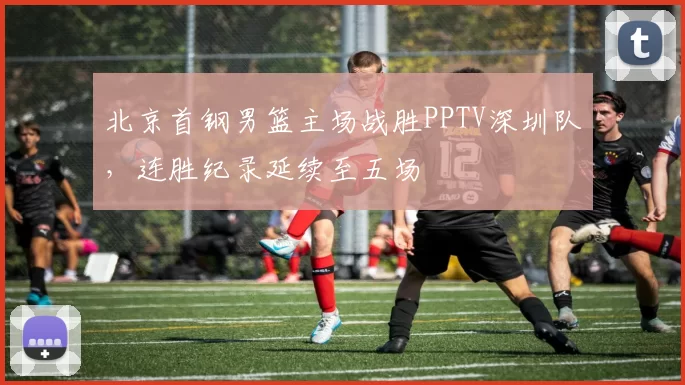 北京首钢男篮主场战胜PPTV深圳队,连胜纪录延续至五场