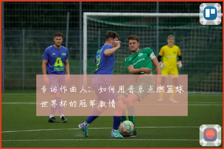 专访作曲人：如何用音乐点燃篮球世界杯的冠军激情