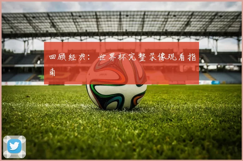 回顾经典：世界杯完整录像观看指南