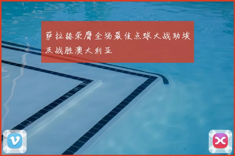 萨拉赫荣膺全场最佳点球大战助埃及战胜澳大利亚