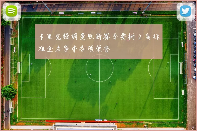 卡里克强调曼联新赛季要树立高标准全力争夺各项荣誉