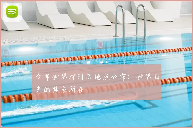 今年世界杯时间地点公布：世界目光的焦点所在