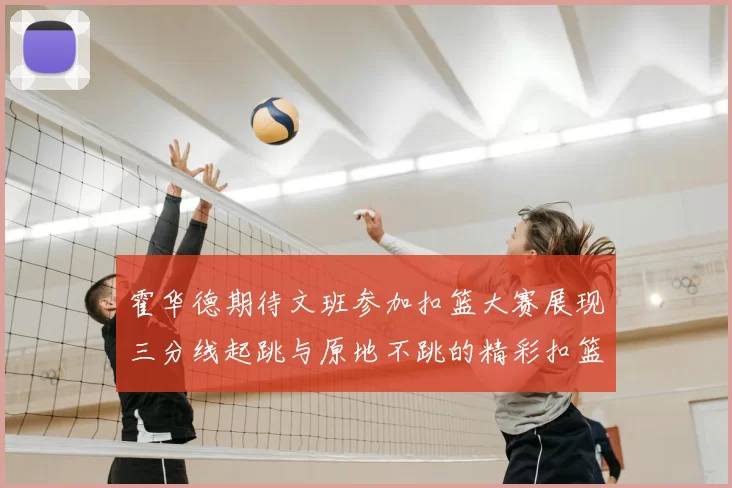 霍华德期待文班参加扣篮大赛展现三分线起跳与原地不跳的精彩扣篮技巧