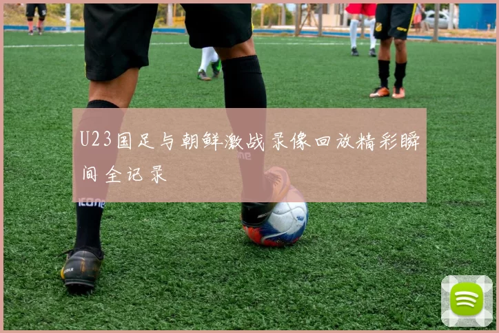 U23国足与朝鲜激战录像回放精彩瞬间全记录