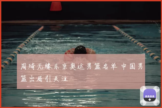 周琦无缘东京奥运男篮名单 中国男篮出局引关注
