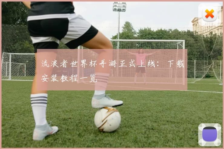 流浪者世界杯手游正式上线：下载安装教程一览