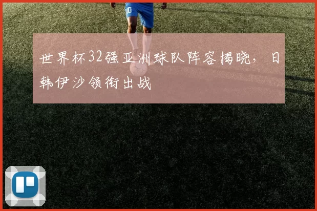 世界杯32强亚洲球队阵容揭晓,日韩伊沙领衔出战