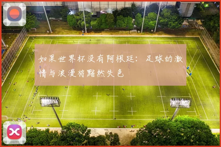 如果世界杯没有阿根廷:足球的激情与浪漫将黯然失色