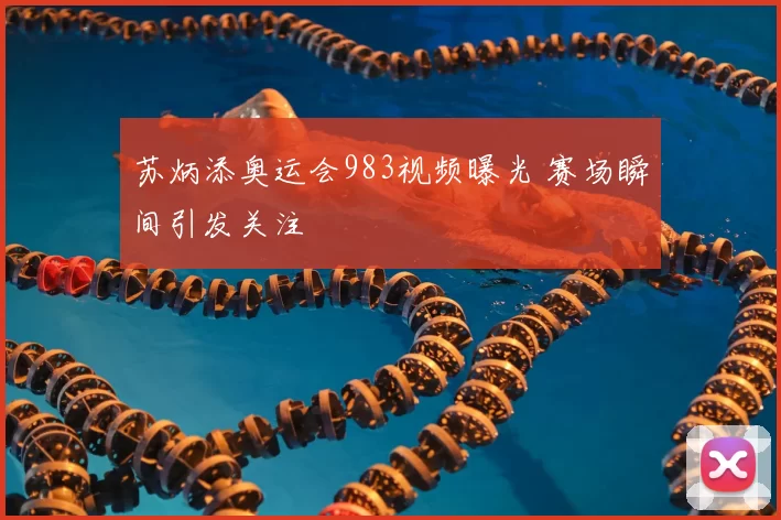 苏炳添奥运会983视频曝光 赛场瞬间引发关注