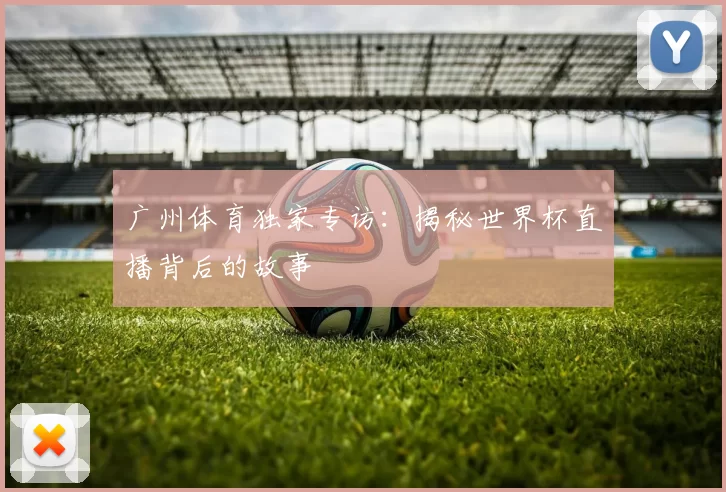广州体育独家专访:揭秘世界杯直播背后的故事