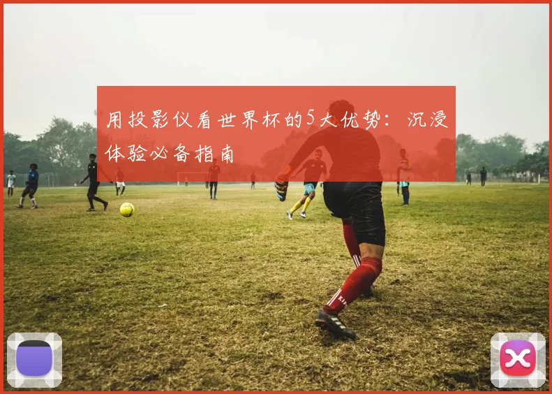 用投影仪看世界杯的5大优势:沉浸体验必备指南