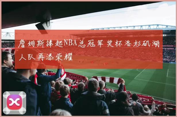 詹姆斯捧起NBA总冠军奖杯洛杉矶湖人队再添荣耀