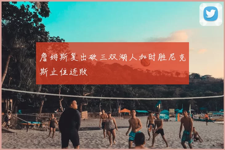 詹姆斯复出砍三双湖人加时胜尼克斯止住连败