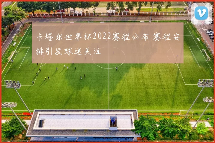 卡塔尔世界杯2022赛程公布 赛程安排引发球迷关注