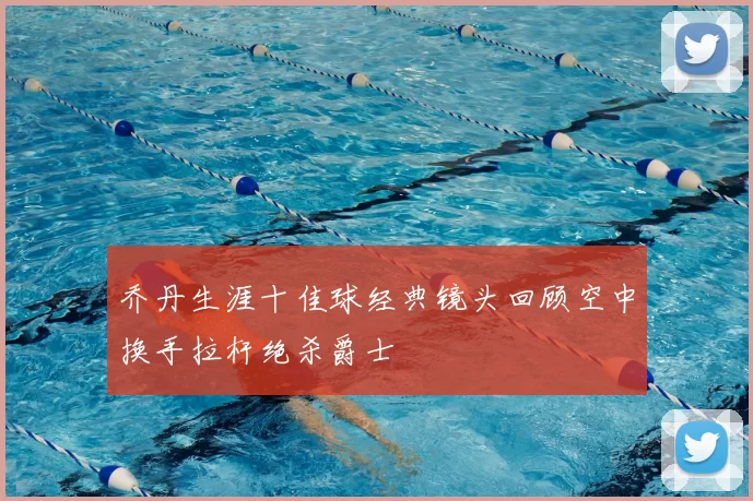 乔丹生涯十佳球经典镜头回顾空中换手拉杆绝杀爵士