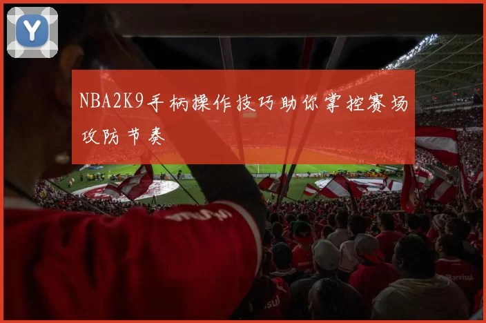 NBA2K9手柄操作技巧助你掌控赛场攻防节奏