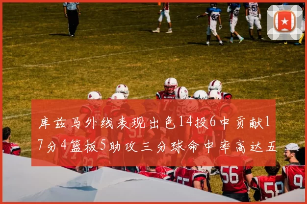 库兹马外线表现出色14投6中贡献17分4篮板5助攻三分球命中率高达五成