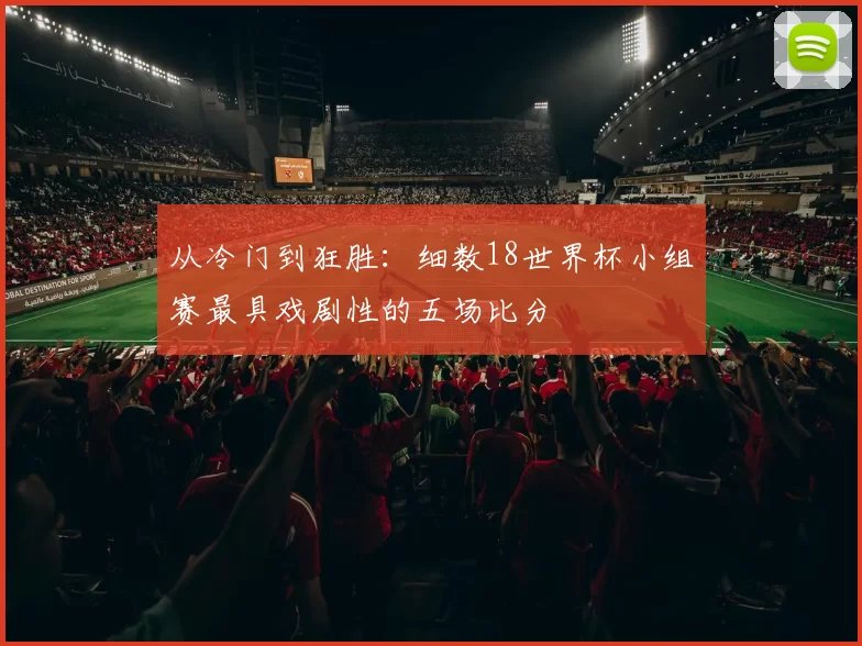 从冷门到狂胜：细数18世界杯小组赛最具戏剧性的五场比分