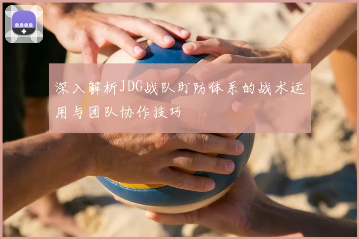 深入解析JDG战队盯防体系的战术运用与团队协作技巧