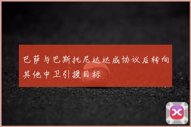巴萨与巴斯托尼达达成协议后转向其他中卫引援目标