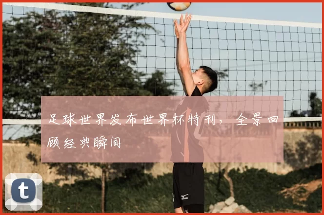 足球世界发布世界杯特刊,全景回顾经典瞬间