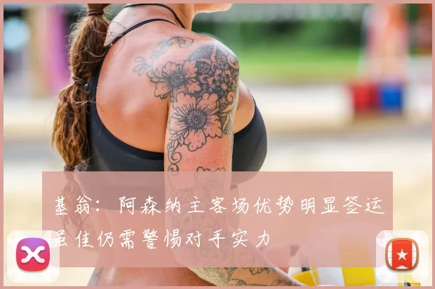 基翁:阿森纳主客场优势明显签运虽佳仍需警惕对手实力