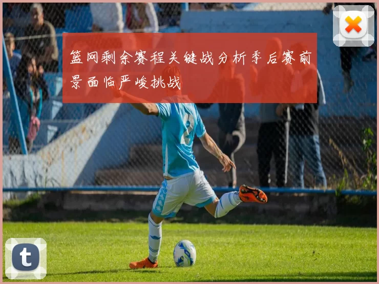 篮网剩余赛程关键战分析季后赛前景面临严峻挑战