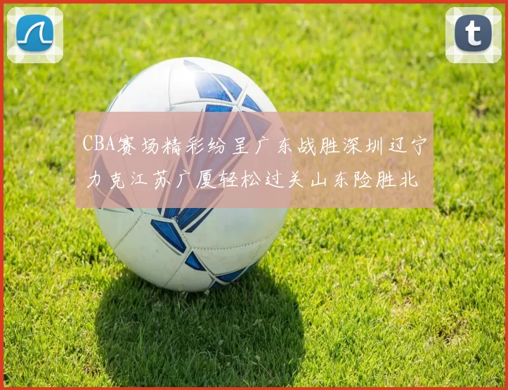 CBA赛场精彩纷呈广东战胜深圳辽宁力克江苏广厦轻松过关山东险胜北京