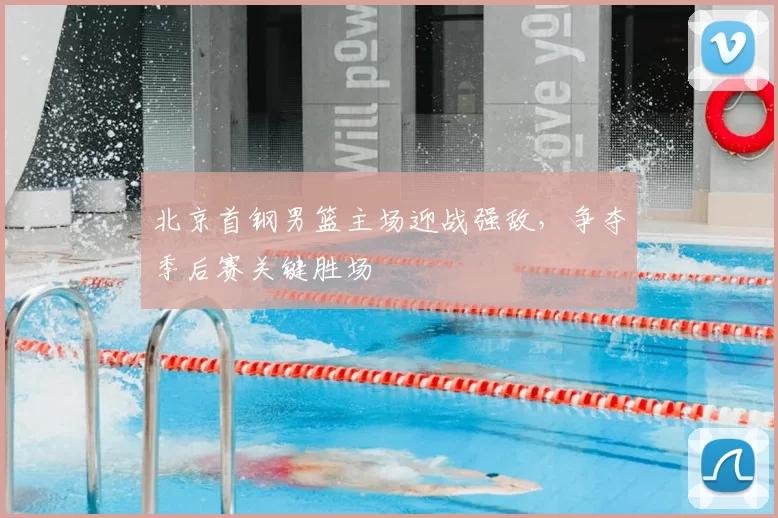 北京首钢男篮主场迎战强敌,争夺季后赛关键胜场