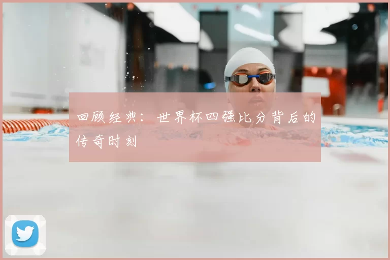 回顾经典：世界杯四强比分背后的传奇时刻