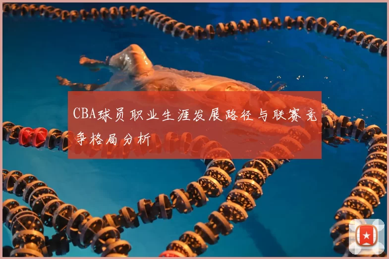 CBA球员职业生涯发展路径与联赛竞争格局分析