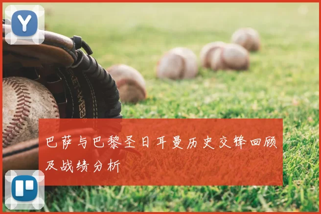巴萨与巴黎圣日耳曼历史交锋回顾及战绩分析