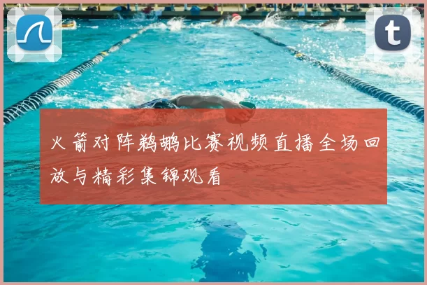 火箭对阵鹈鹕比赛视频直播全场回放与精彩集锦观看
