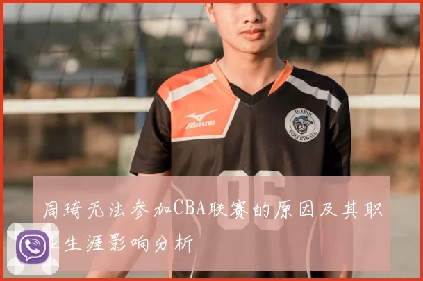 周琦无法参加CBA联赛的原因及其职业生涯影响分析