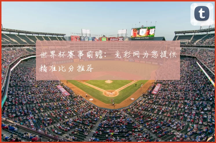 世界杯赛事前瞻:竞彩网为您提供精准比分推荐