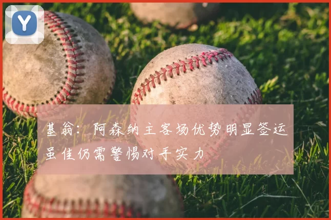基翁:阿森纳主客场优势明显签运虽佳仍需警惕对手实力