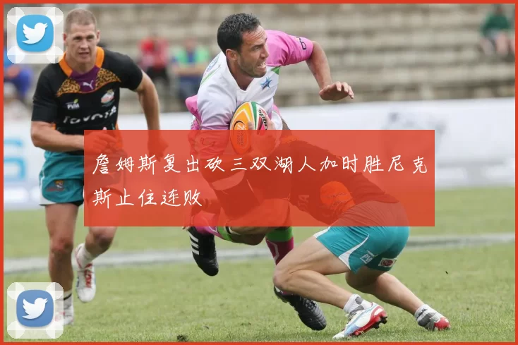 詹姆斯复出砍三双湖人加时胜尼克斯止住连败