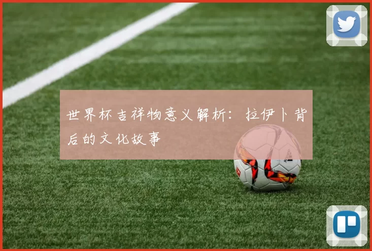 世界杯吉祥物意义解析:拉伊卜背后的文化故事