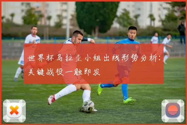 世界杯乌拉圭小组出线形势分析：关键战役一触即发